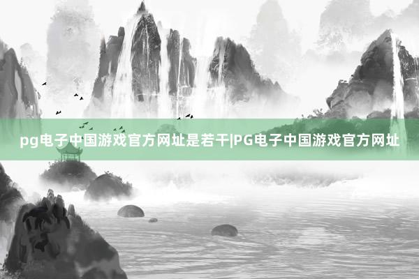 pg电子中国游戏官方网址是若干|PG电子中国游戏官方网址