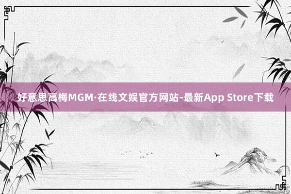 好意思高梅MGM·在线文娱官方网站-最新App Store下载