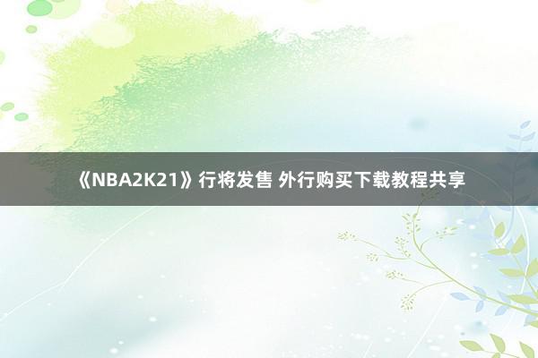《NBA2K21》行将发售 外行购买下载教程共享