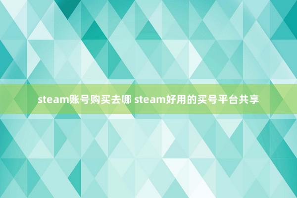 steam账号购买去哪 steam好用的买号平台共享